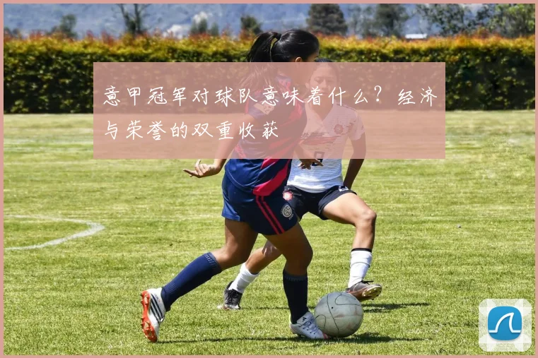 意甲冠军对球队意味着什么？经济与荣誉的双重收获