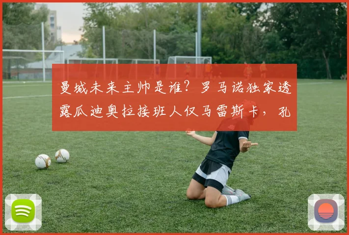 曼城未来主帅是谁？罗马诺独家透露瓜迪奥拉接班人仅马雷斯卡，孔帕尼为何落选