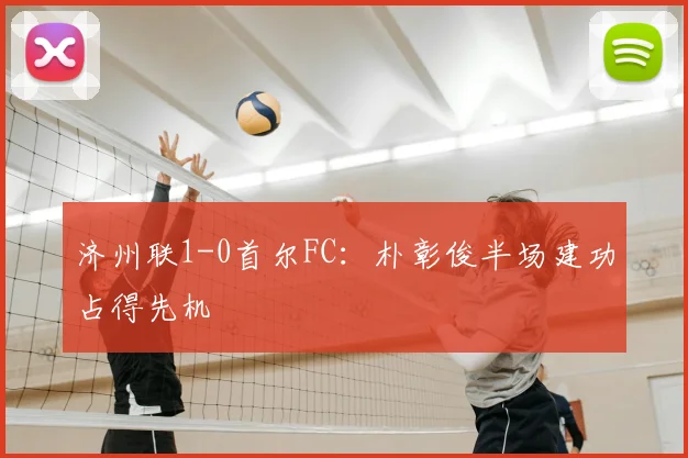 济州联1-0首尔FC：朴彰俊半场建功占得先机