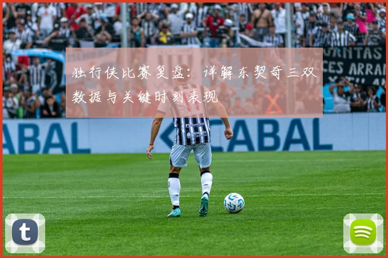 独行侠比赛复盘：详解东契奇三双数据与关键时刻表现