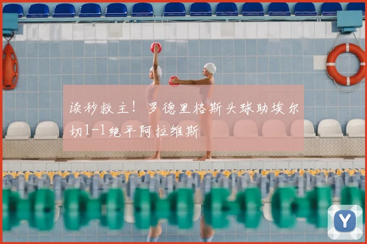 读秒救主!罗德里格斯头球助埃尔切1-1绝平阿拉维斯