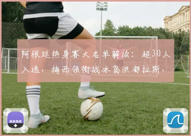 阿根廷热身赛大名单解读：超30人入选，梅西领衔战冰岛洪都拉斯，斯卡洛尼考察重点浮现