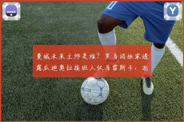 曼城未来主帅是谁？罗马诺独家透露瓜迪奥拉接班人仅马雷斯卡，孔帕尼为何落选
