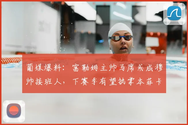 葡媒爆料：富勒姆主帅马席或成穆帅接班人，下赛季有望执掌本菲卡教鞭