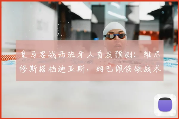 皇马客战西班牙人首发预测:维尼修斯搭档迪亚斯,姆巴佩伤缺战术影响几何?