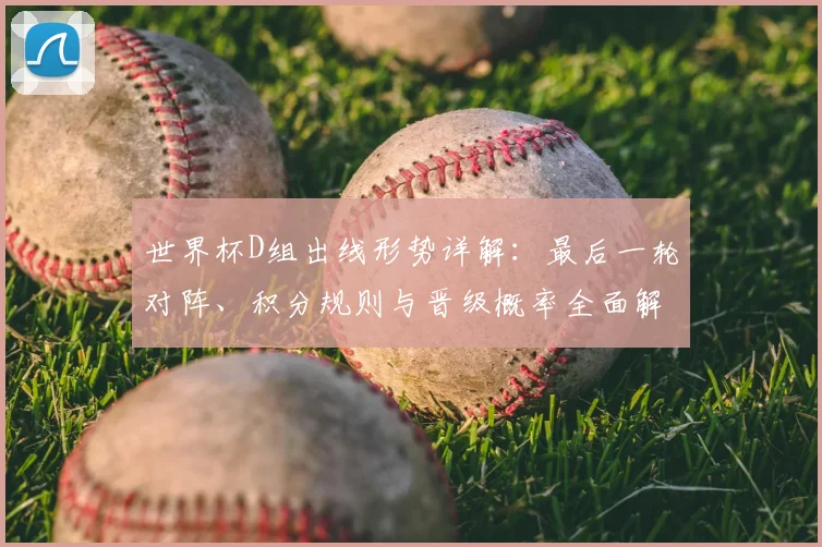 世界杯D组出线形势详解：最后一轮对阵、积分规则与晋级概率全面解读