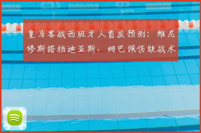 皇马客战西班牙人首发预测：维尼修斯搭档迪亚斯，姆巴佩伤缺战术影响几何？